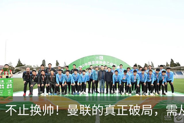 不止换帅！曼联的真正破局，需从根上完成体系重构