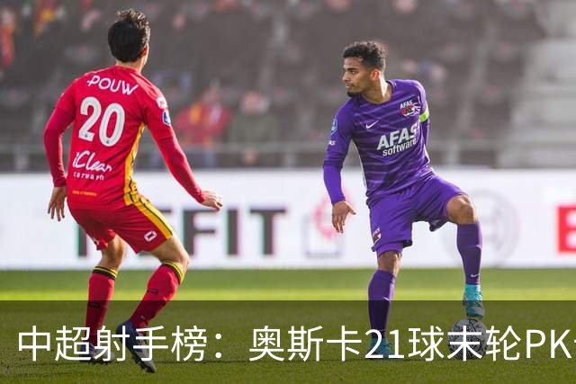 中超射手榜：奥斯卡21球末轮PK卡迪斯，拉唐20球克雷桑19球