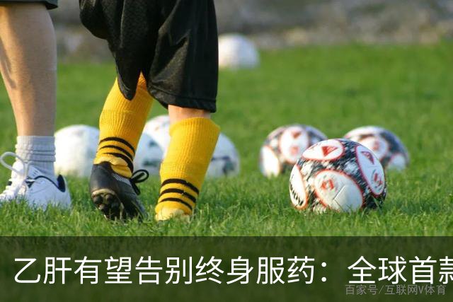 乙肝有望告别终身服药：全球首款治愈药获批，中国亚群治愈率61%