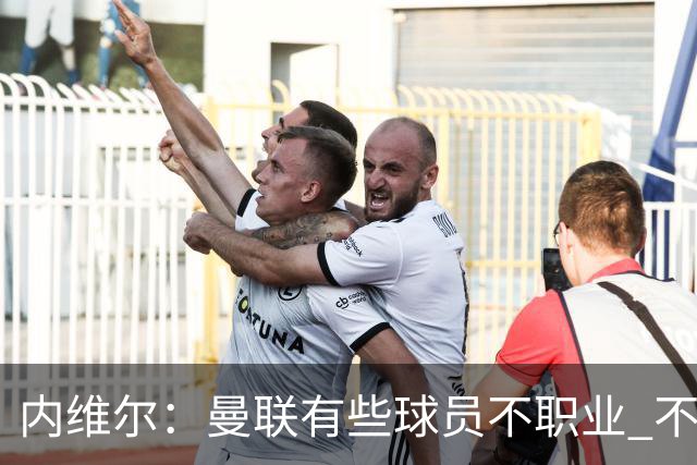 内维尔：曼联有些球员不职业 不能总是让主教练背锅