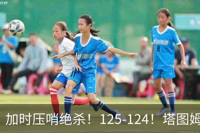 加时压哨绝杀！125-124！塔图姆一剑封喉，难怪凯尔特人给3.15亿