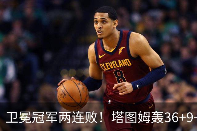 卫冕冠军两连败！塔图姆轰36+9+7，布伦森低迷，尼克斯越来越难