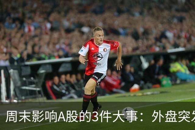 周末影响A股的3件大事：外盘突发利空！反弹行情不会一帆风顺！