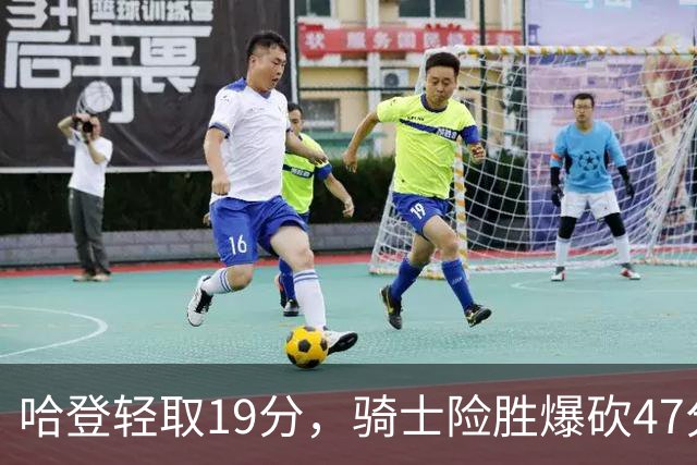 哈登轻取19分，骑士险胜爆砍47分的爱德华兹，谁敢说哈登不行