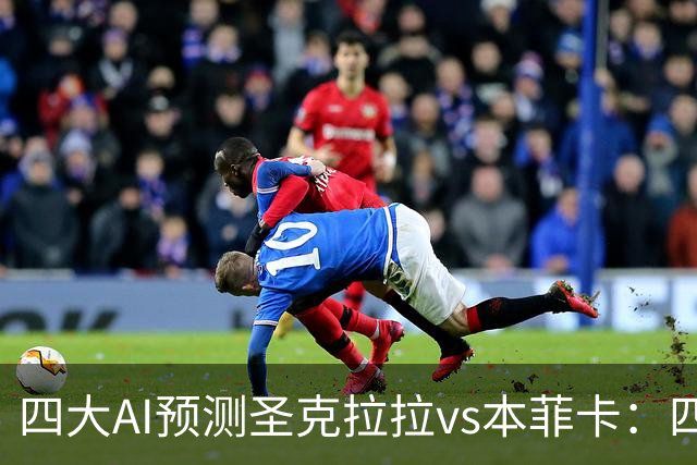 四大AI预测圣克拉拉vs本菲卡：四家一致看好客胜