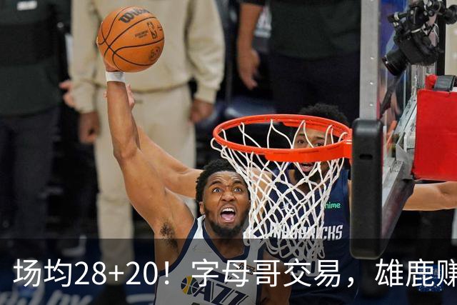 场均28+20！字母哥交易，雄鹿赚麻了，超巨换俩球星+多个选秀签
