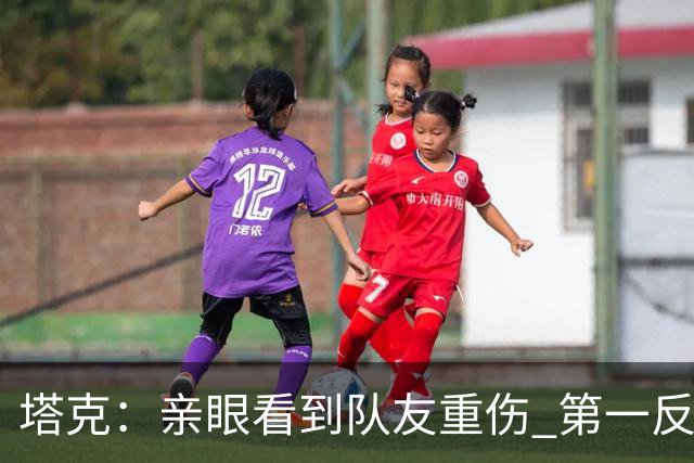 塔克：亲眼看到队友重伤 第一反应是想到自己也可能遭遇同样的事