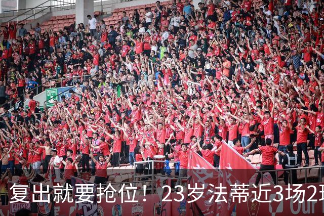 复出就要抢位！23岁法蒂近3场2球，20岁队友本季已轰8球