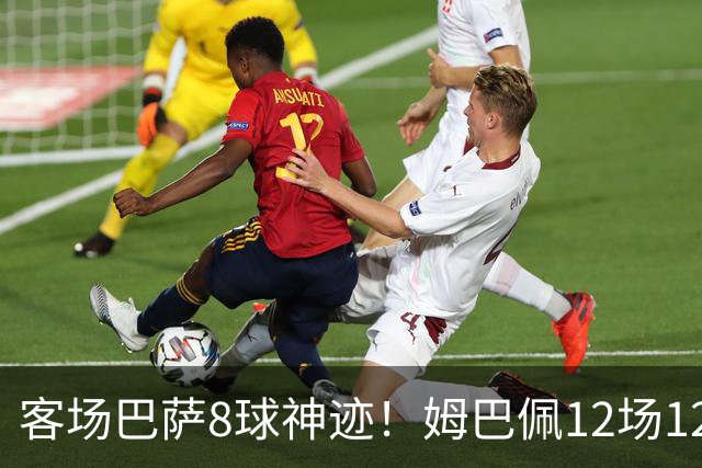 客场巴萨8球神迹！姆巴佩12场12球火力全开，国家德比杀器就位