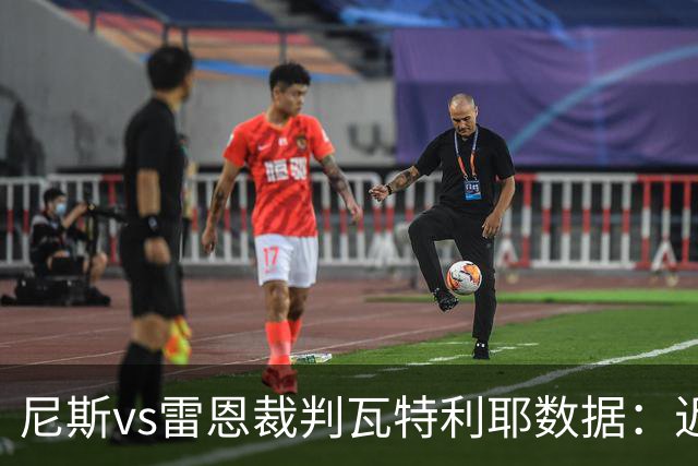 尼斯vs雷恩裁判瓦特利耶数据：近20场6红58黄9点