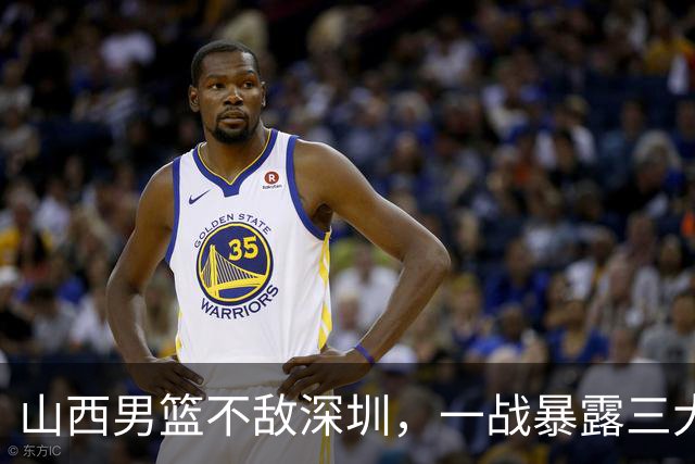 山西男篮不敌深圳，一战暴露三大致命问题，尤其第三个