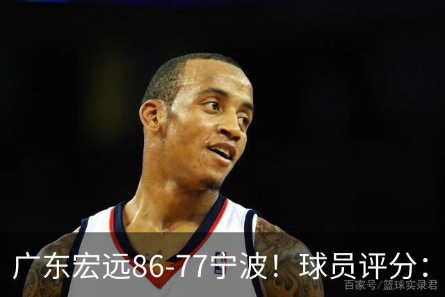 广东宏远86-77宁波！球员评分：3人满分，4人良好，2人不合格