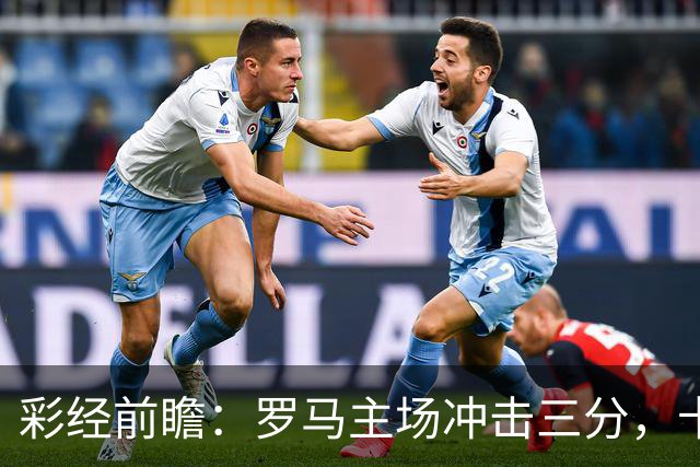 彩经前瞻：罗马主场冲击三分，卡利亚里防线恐难以抵挡