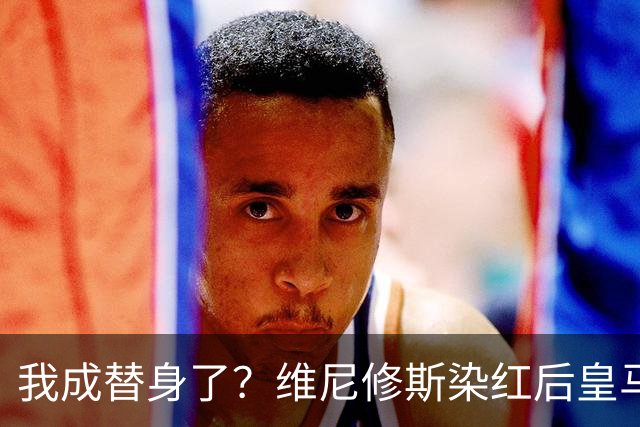 我成替身了？维尼修斯染红后皇马豪取5连胜 没有他真的很重要