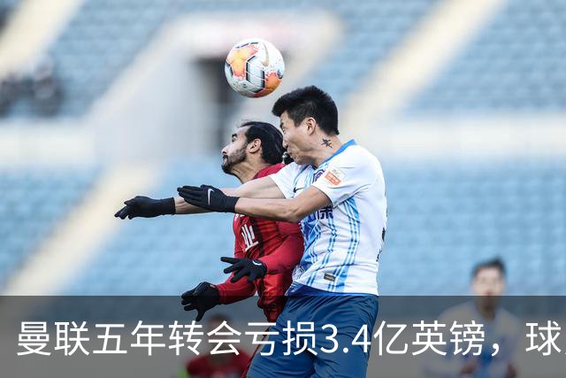 曼联五年转会亏损3.4亿英镑，球员贬值与交易失利致欧洲垫底