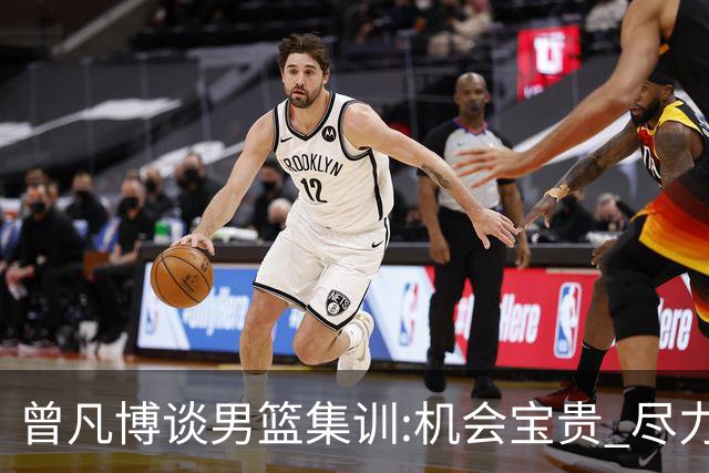 曾凡博谈男篮集训:机会宝贵 尽力完善自己打法