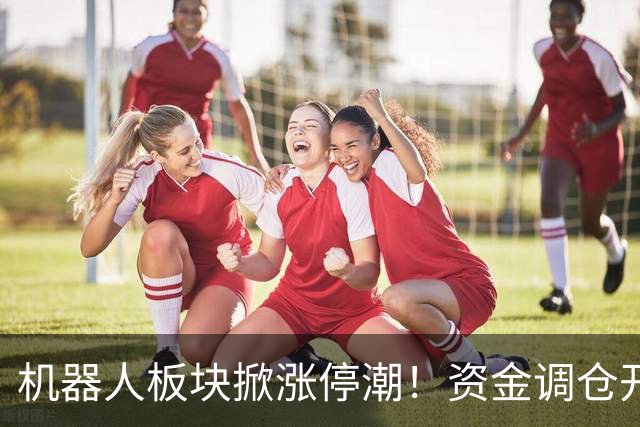 机器人板块掀涨停潮！资金调仓开始涌入，业内人士称当前处于本轮行情第一浪