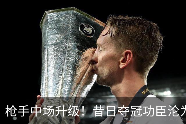 枪手中场升级！昔日夺冠功臣沦为替补 赛季至今0首发