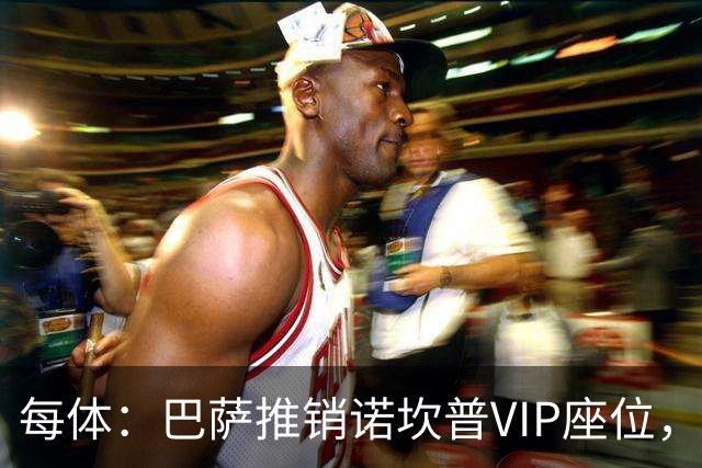 每体：巴萨推销诺坎普VIP座位，有望获8000万欧首付款+后续收入