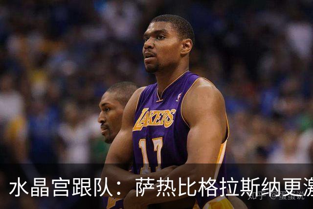 水晶宫跟队：萨热比格拉斯纳更激进，认为最好的防守就是进攻