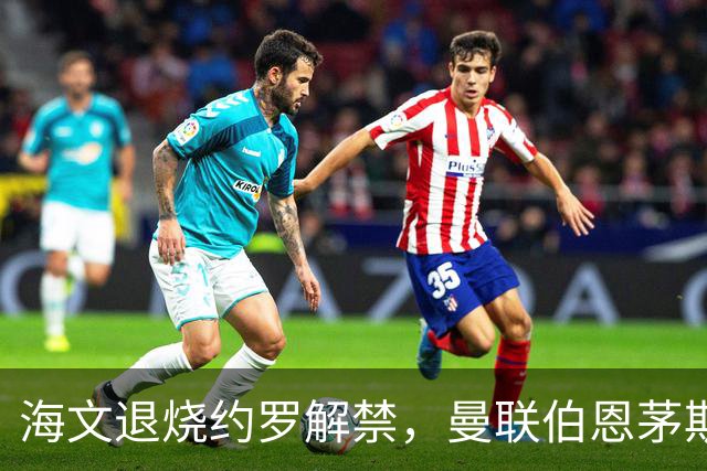 海文退烧约罗解禁，曼联伯恩茅斯之战迎心理转折