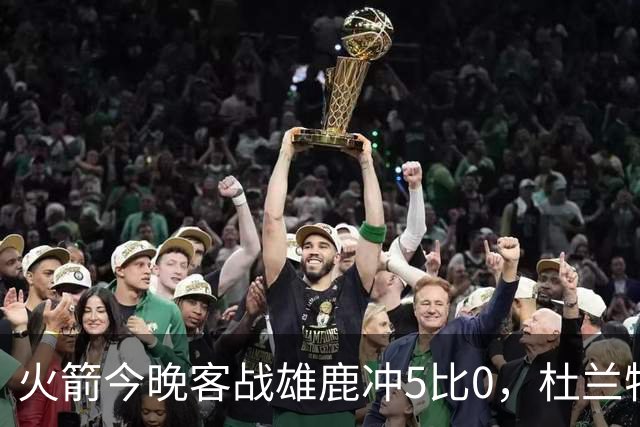 火箭今晚客战雄鹿冲5比0，杜兰特领衔首发