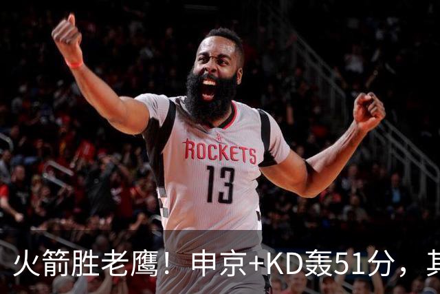 火箭胜老鹰！申京+KD轰51分，其余各将齐贡献，范弗利特稳节奏！
