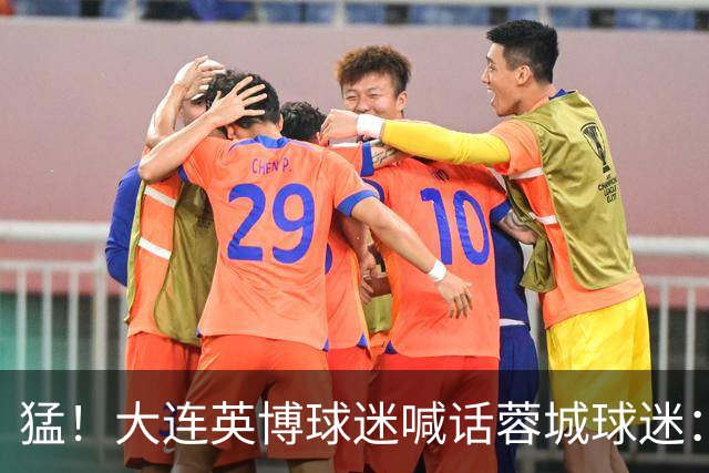 猛！大连英博球迷喊话蓉城球迷：全部站好