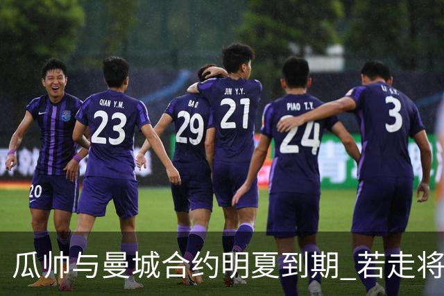 瓜帅与曼城合约明夏到期 若走将为新帅留3亿遗产