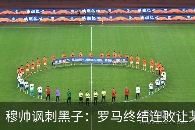 穆帅讽刺黑子：罗马终结连败让某些人失望了