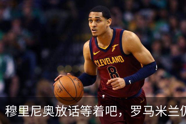 穆里尼奥放话"等着吧"，罗马米兰仍盯着恩德里克