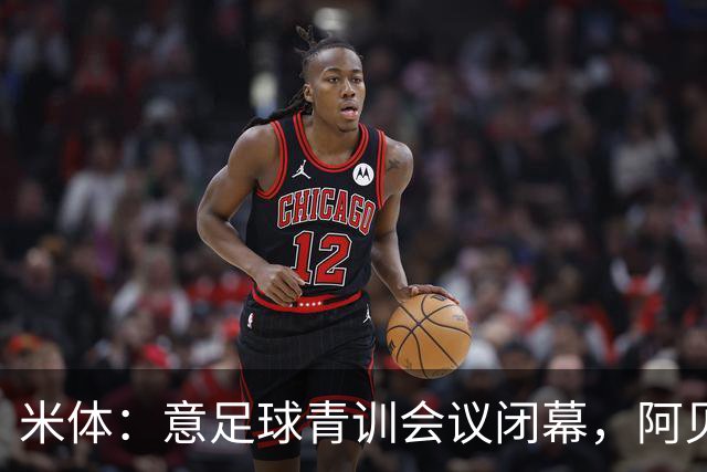 米体：意足球青训会议闭幕，阿贝特强调长期规划与体系协同
