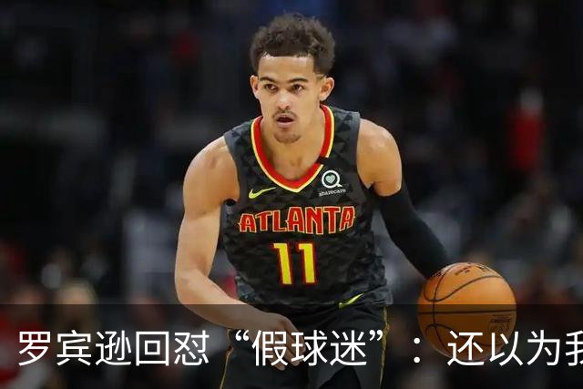 罗宾逊回怼“假球迷”：还以为我在尼克斯