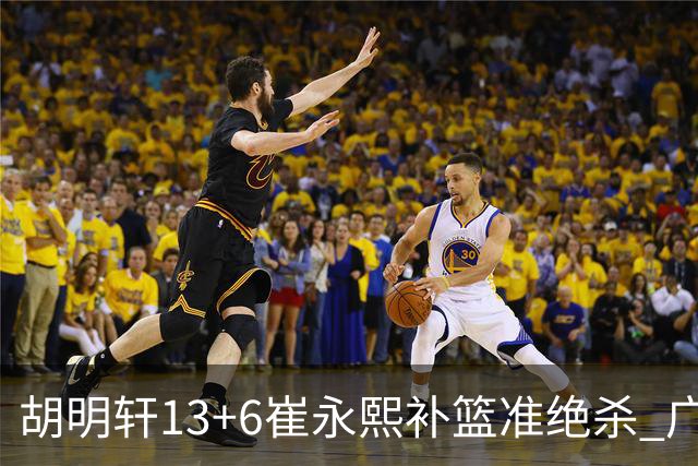 胡明轩13+6崔永熙补篮准绝杀 广东主场险胜江苏