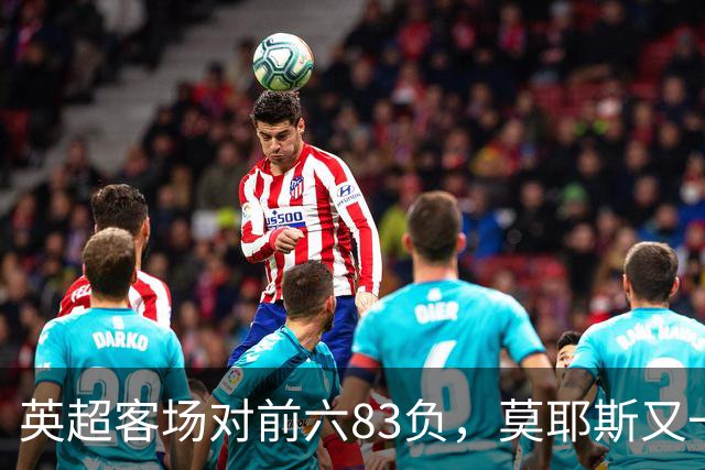 英超客场对前六83负，莫耶斯又一次空手而归