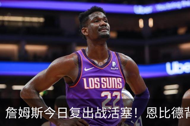 詹姆斯今日复出战活塞！恩比德背靠背轮休 杜伦腿筋受伤至少歇两周