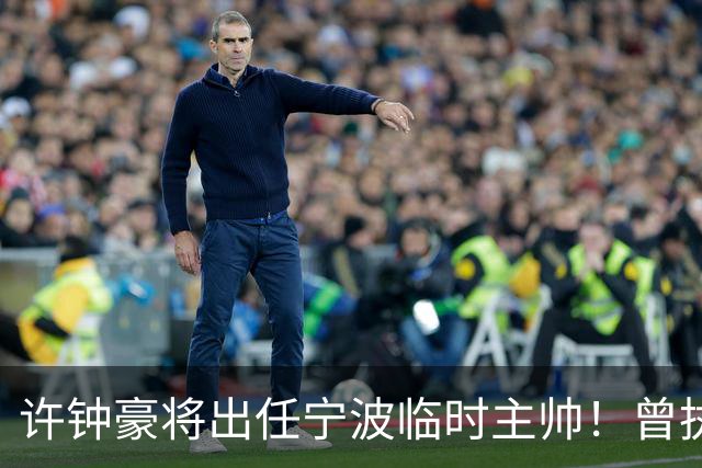 许钟豪将出任宁波临时主帅！曾执教NBL长沙 球员时期随广厦夺冠