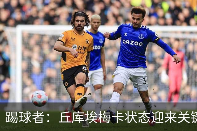 踢球者：丘库埃梅卡状态迎来关键转折，但仍不具备打满90分钟体能