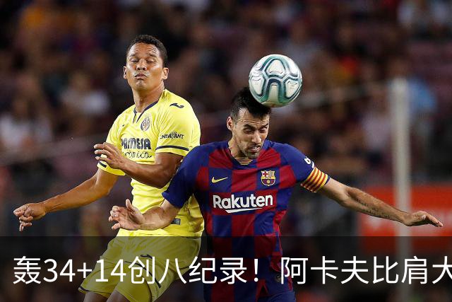 轰34+14创八纪录！阿卡夫比肩大O詹皇 美记：体内蕴藏全明星潜质