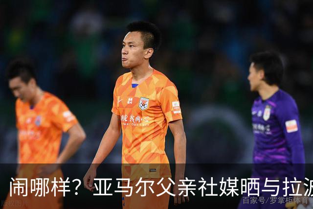 闹哪样？亚马尔父亲社媒晒与拉波尔塔合影并表示自己需要帮助