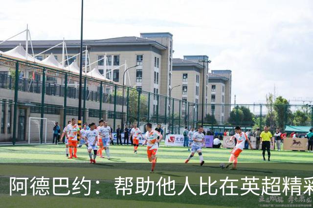 阿德巴约：帮助他人比在英超精彩进球更有意义