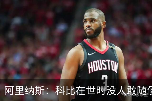 阿里纳斯：科比在世时没人敢随便穿他的鞋，如今满场都是