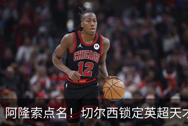 阿隆索点名！切尔西锁定英超天才！冬窗 9000 万砸英格兰中场