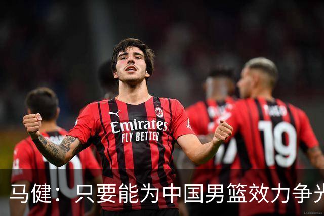 马健：只要能为中国男篮效力争光 哪怕詹姆斯都可以归化过来