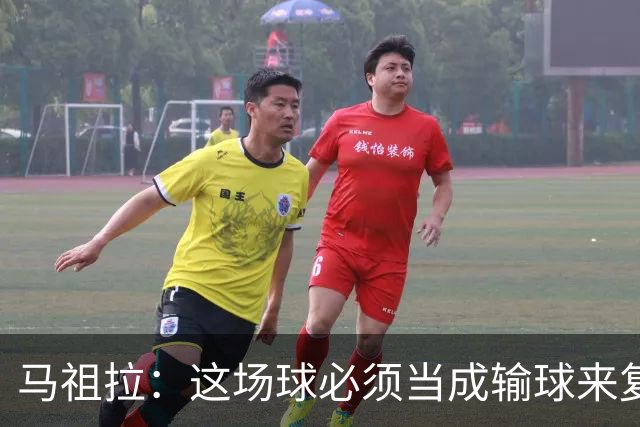 马祖拉：这场球必须当成输球来复盘，战术层面还得进步