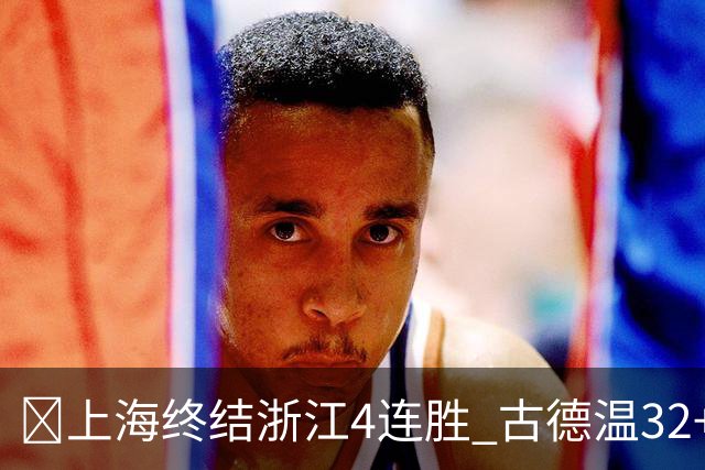🏀上海终结浙江4连胜 古德温32+8+7&8记三分 扎加尔斯19+5