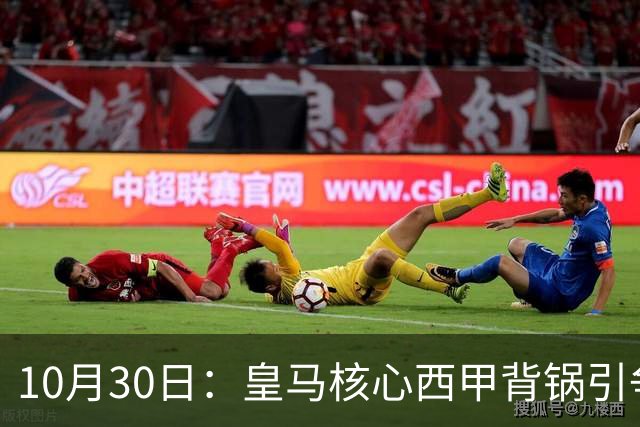 10月30日：皇马核心西甲背锅引争议，资本机器论被热议，球踢再好影响挣钱或遭弃