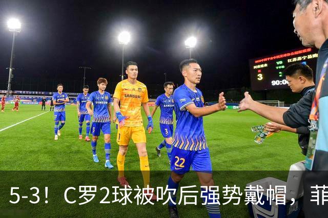 5-3！C罗2球被吹后强势戴帽，菲利克斯独造4球，胜利笑傲进球大战