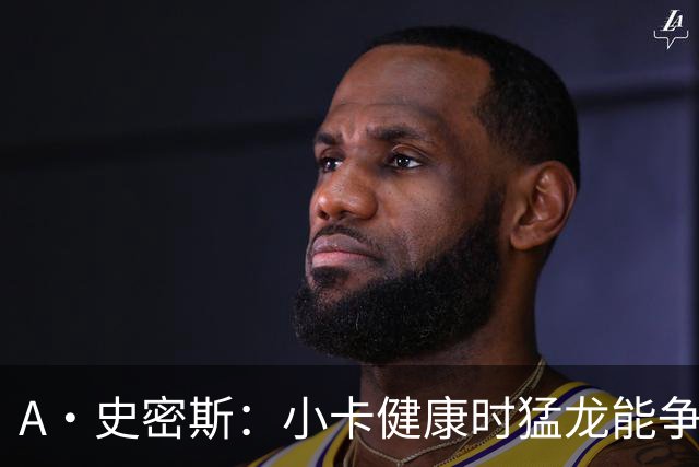 A·史密斯：小卡健康时猛龙能争冠 但我赌他本赛季至少缺席25场