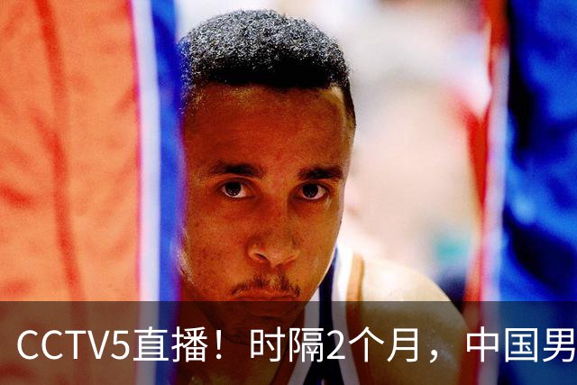 CCTV5直播！时隔2个月，中国男篮再战沙特，廖三宁PK拉赫曼，郭士强或重用周琦+王哲林